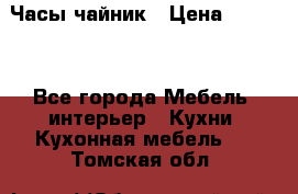 Часы-чайник › Цена ­ 3 000 - Все города Мебель, интерьер » Кухни. Кухонная мебель   . Томская обл.